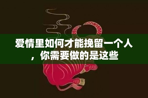 爱情里如何才能挽留一个人，你需要做的是这些