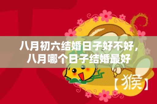 八月初六结婚日子好不好，八月哪个日子结婚最好