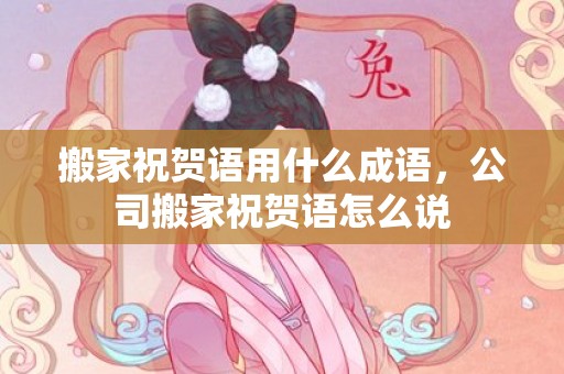 搬家祝贺语用什么成语，公司搬家祝贺语怎么说