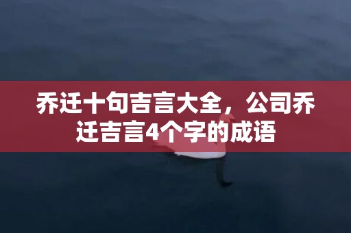 乔迁十句吉言大全，公司乔迁吉言4个字的成语