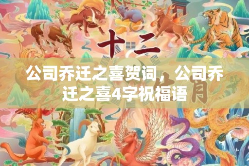 公司乔迁之喜贺词，公司乔迁之喜4字祝福语