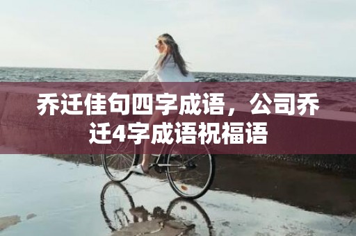 乔迁佳句四字成语，公司乔迁4字成语祝福语