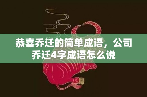 恭喜乔迁的简单成语，公司乔迁4字成语怎么说