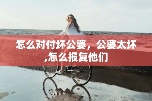 怎么对付坏公婆，公婆太坏,怎么报复他们