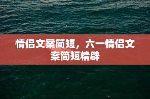 情侣文案简短，六一情侣文案简短精辟