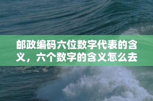 邮政编码六位数字代表的含义，六个数字的含义怎么去写