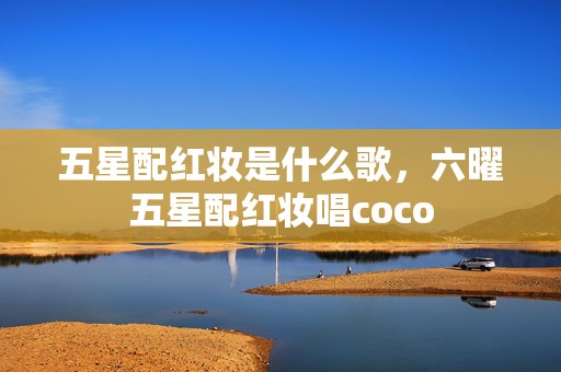 五星配红妆是什么歌，六曜五星配红妆唱coco