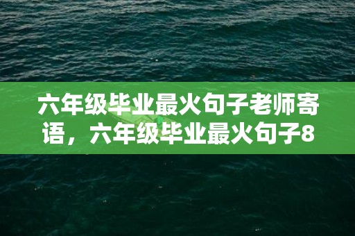 六年级毕业最火句子老师寄语，六年级毕业最火句子8个字