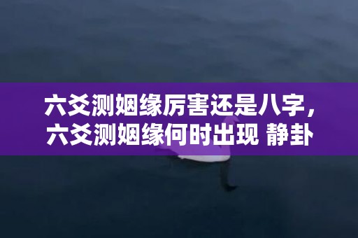 六爻测姻缘厉害还是八字，六爻测姻缘何时出现 静卦