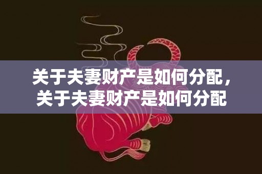 关于夫妻财产是如何分配，关于夫妻财产是如何分配