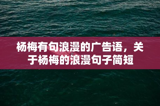 杨梅有句浪漫的广告语，关于杨梅的浪漫句子简短