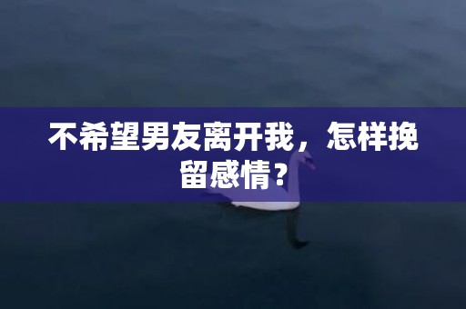 不希望男友离开我，怎样挽留感情？