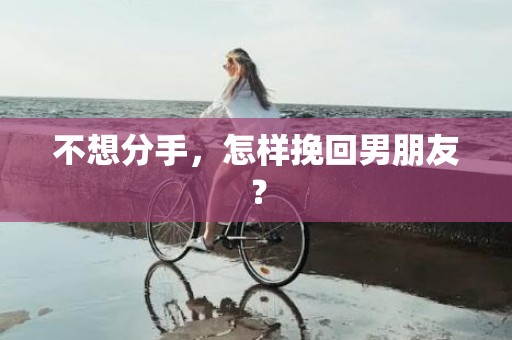 不想分手，怎样挽回男朋友？