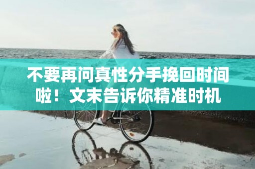 不要再问真性分手挽回时间啦！文末告诉你精准时机