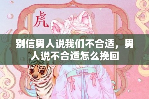 别信男人说我们不合适，男人说不合适怎么挽回