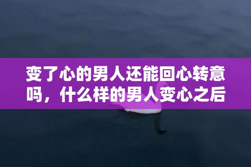 变了心的男人还能回心转意吗，什么样的男人变心之后就不会回头