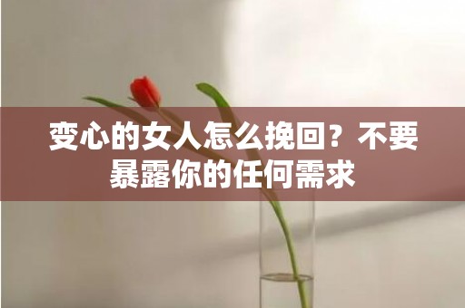 变心的女人怎么挽回？不要暴露你的任何需求