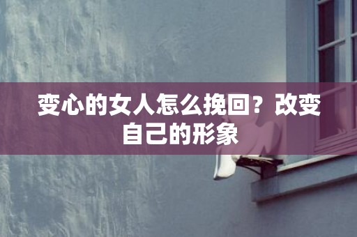 变心的女人怎么挽回？改变自己的形象