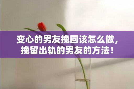 变心的男友挽回该怎么做，挽留出轨的男友的方法！