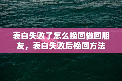 表白失败了怎么挽回做回朋友，表白失败后挽回方法