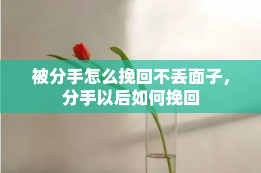 被分手怎么挽回不丢面子，分手以后如何挽回