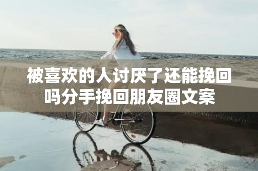 被喜欢的人讨厌了还能挽回吗分手挽回朋友圈文案