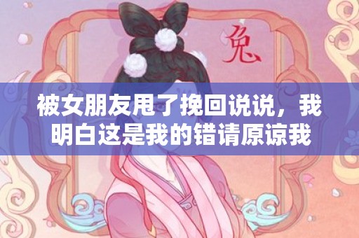 被女朋友甩了挽回说说，我明白这是我的错请原谅我