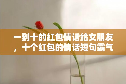 一到十的红包情话给女朋友，十个红包的情话短句霸气