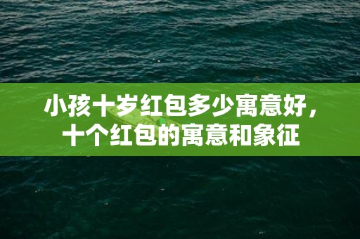 小孩十岁红包多少寓意好，十个红包的寓意和象征