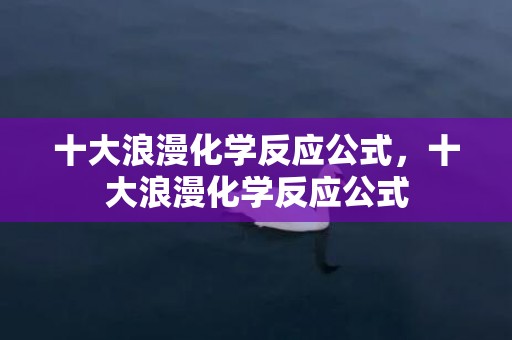 十大浪漫化学反应公式，十大浪漫化学反应公式