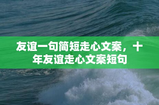 友谊一句简短走心文案，十年友谊走心文案短句