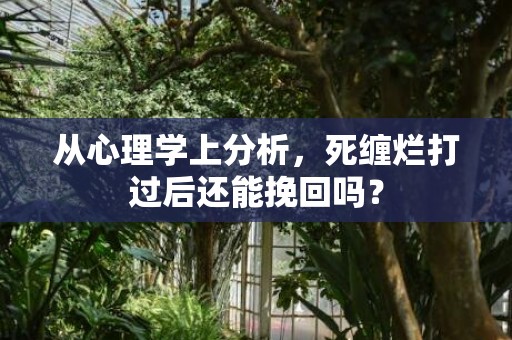 从心理学上分析，死缠烂打过后还能挽回吗？