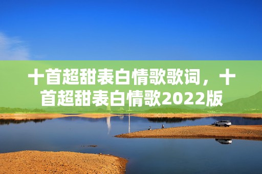 十首超甜表白情歌歌词，十首超甜表白情歌2022版