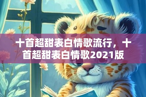 十首超甜表白情歌流行，十首超甜表白情歌2021版