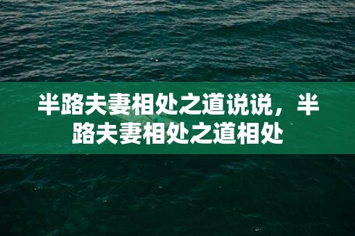 半路夫妻相处之道说说，半路夫妻相处之道相处