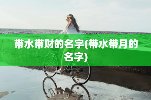 带水带财的名字(带水带月的名字)