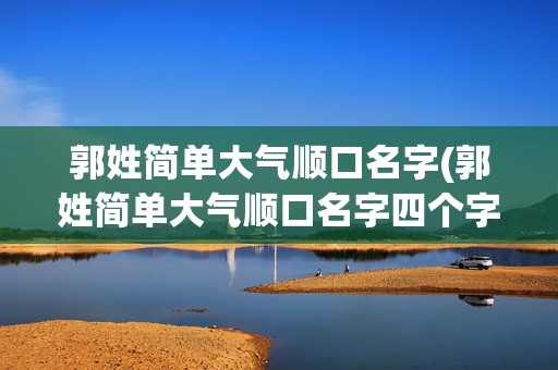 郭姓简单大气顺口名字(郭姓简单大气顺口名字四个字)