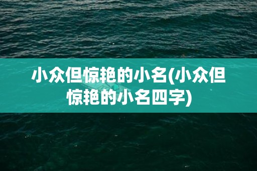 小众但惊艳的小名(小众但惊艳的小名四字)