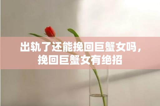 出轨了还能挽回巨蟹女吗，挽回巨蟹女有绝招