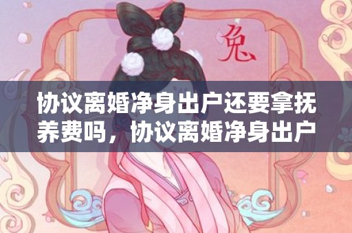 协议离婚净身出户还要拿抚养费吗，协议离婚净身出户范文