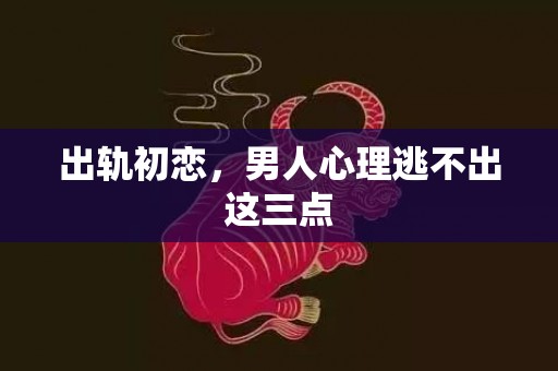 出轨初恋，男人心理逃不出这三点