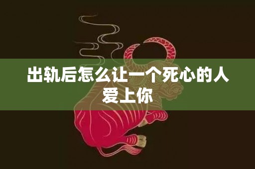 出轨后怎么让一个死心的人爱上你