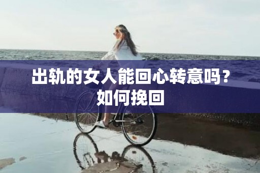 出轨的女人能回心转意吗？如何挽回