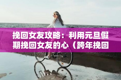 挽回女友攻略：利用元旦假期挽回女友的心（跨年挽回女朋友的话语）