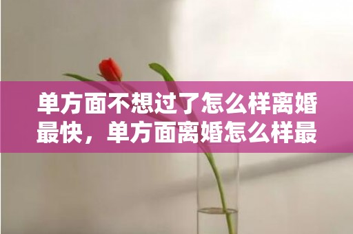 单方面不想过了怎么样离婚最快，单方面离婚怎么样最快