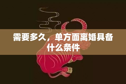 需要多久，单方面离婚具备什么条件