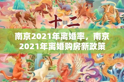 南京2021年离婚率，南京2021年离婚购房新政策