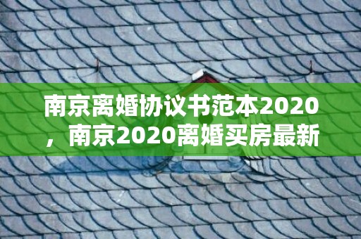 南京离婚协议书范本2020，南京2020离婚买房最新政策