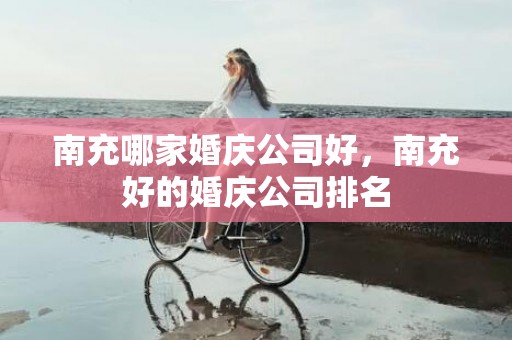 南充哪家婚庆公司好，南充好的婚庆公司排名