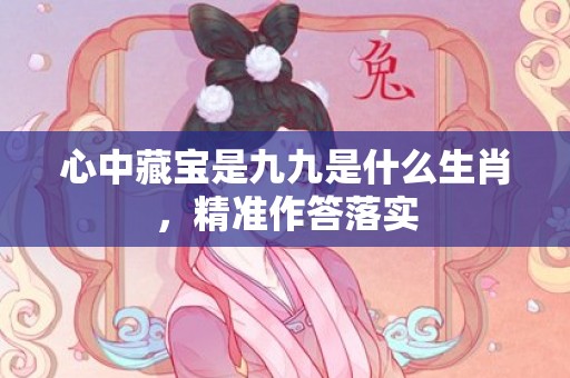 心中藏宝是九九是什么生肖，精准作答落实